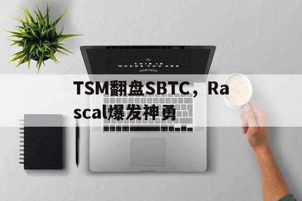 开云体育app-TSM翻盘SBTC，Rascal爆发神勇